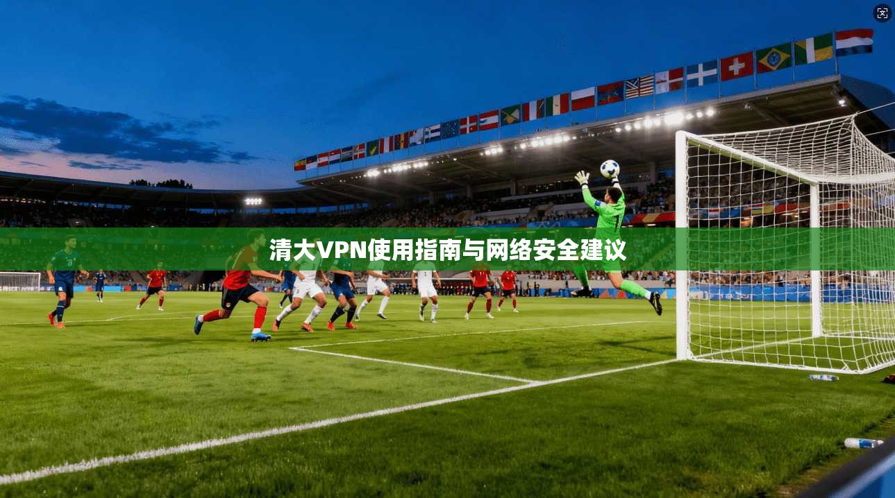 清大VPN使用指南与网络安全建议