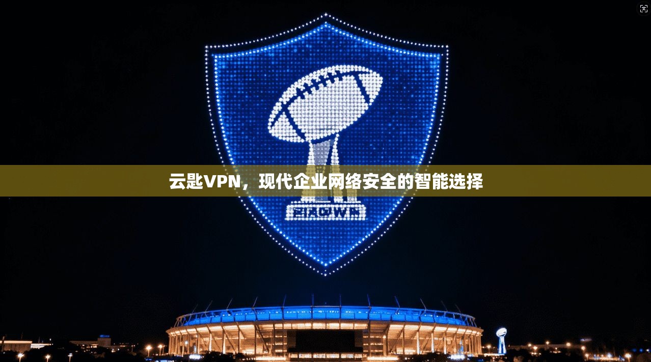 云匙VPN，现代企业网络安全的智能选择