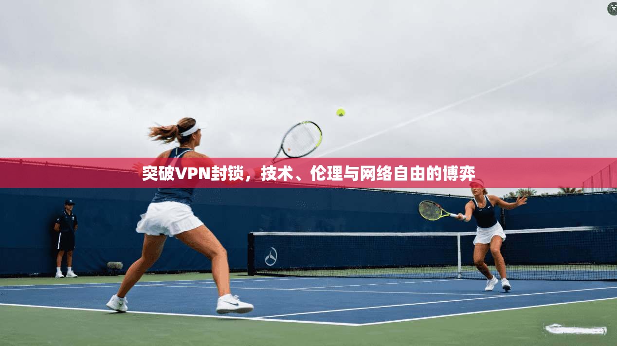 突破VPN封锁，技术、伦理与网络自由的博弈