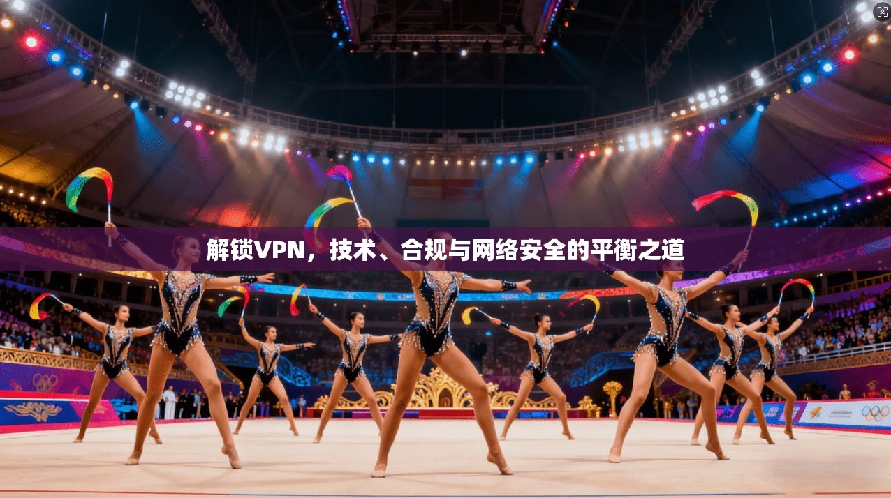 解锁VPN，技术、合规与网络安全的平衡之道