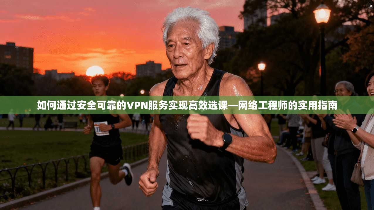 如何通过安全可靠的VPN服务实现高效选课—网络工程师的实用指南