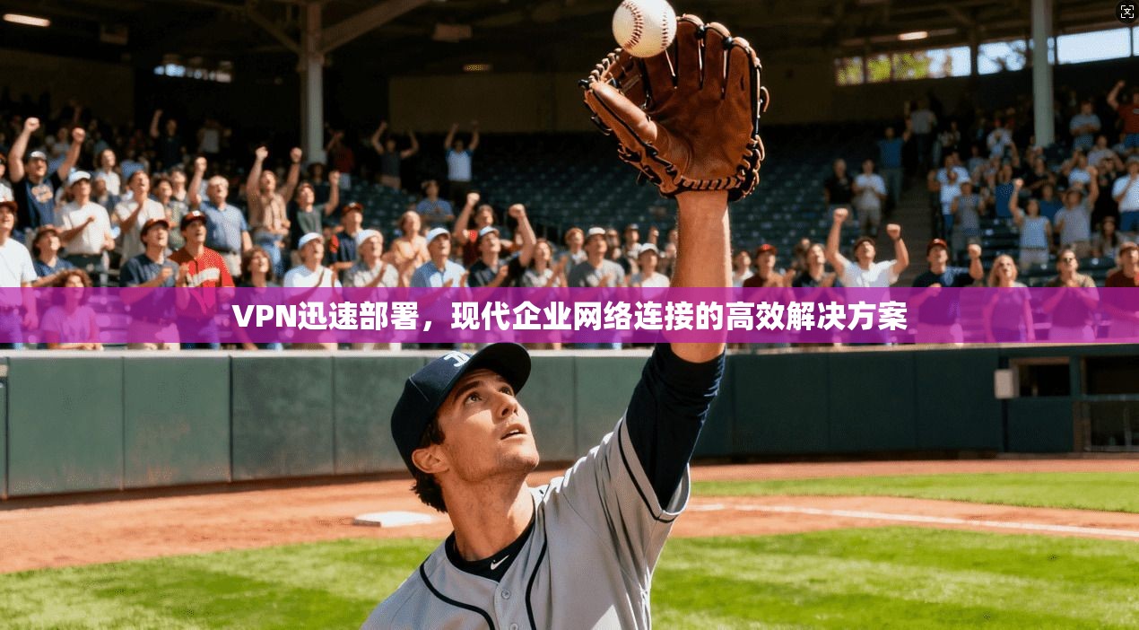 VPN迅速部署，现代企业网络连接的高效解决方案