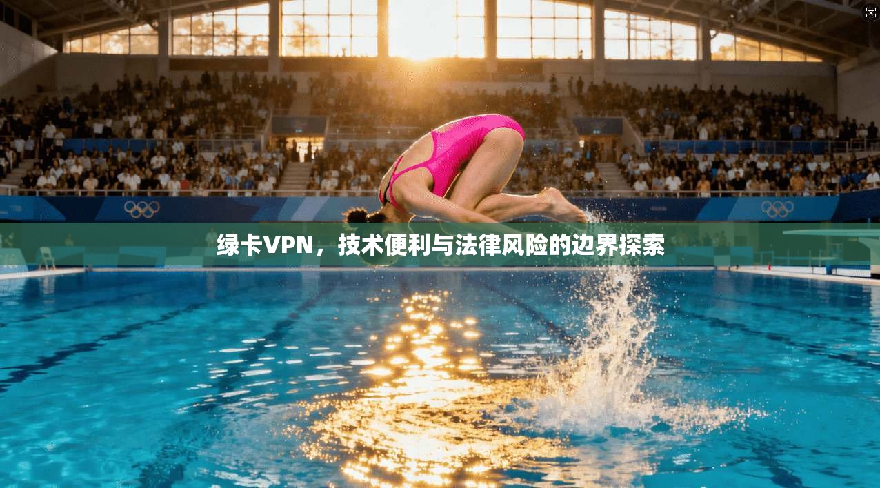 绿卡VPN，技术便利与法律风险的边界探索