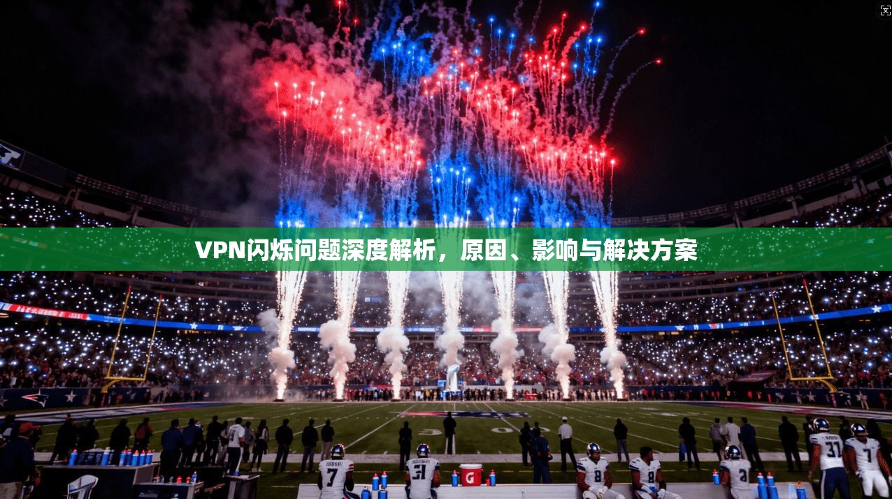 VPN闪烁问题深度解析，原因、影响与解决方案
