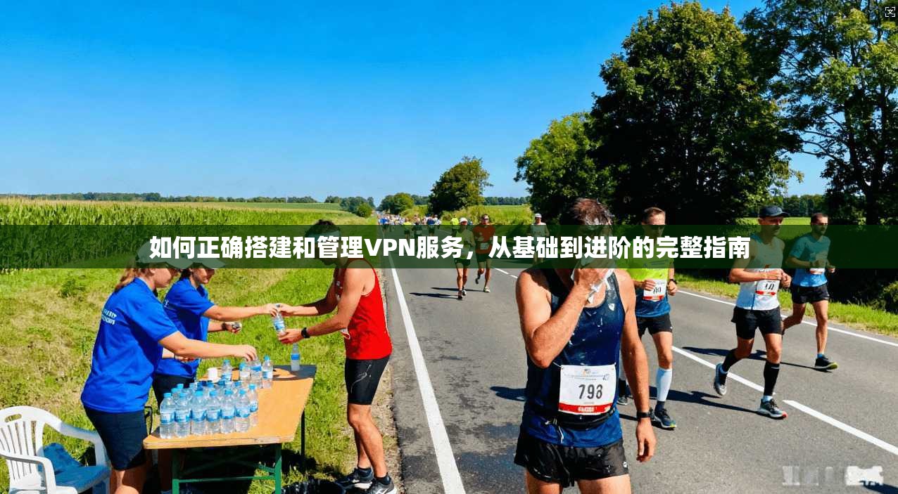 如何正确搭建和管理VPN服务，从基础到进阶的完整指南