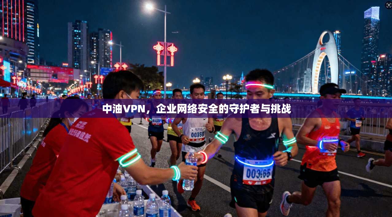 中油VPN，企业网络安全的守护者与挑战