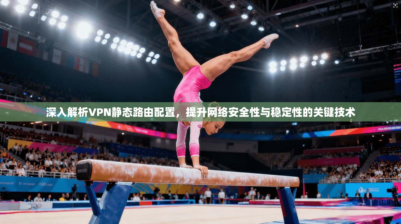 深入解析VPN静态路由配置，提升网络安全性与稳定性的关键技术