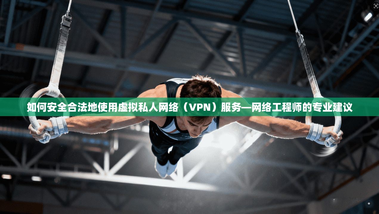 如何安全合法地使用虚拟私人网络（VPN）服务—网络工程师的专业建议