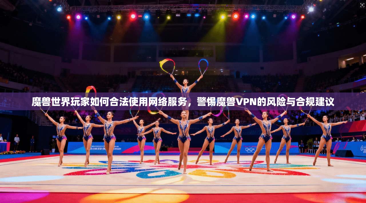魔兽世界玩家如何合法使用网络服务，警惕魔兽VPN的风险与合规建议