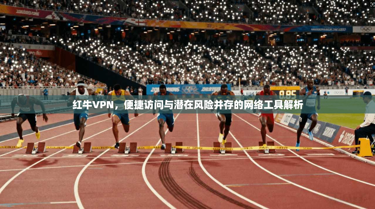 红牛VPN，便捷访问与潜在风险并存的网络工具解析