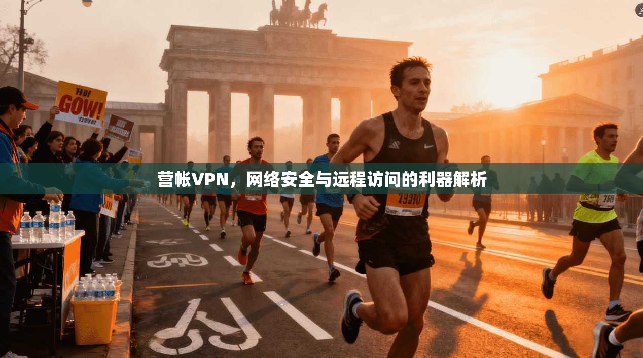 营帐VPN，网络安全与远程访问的利器解析