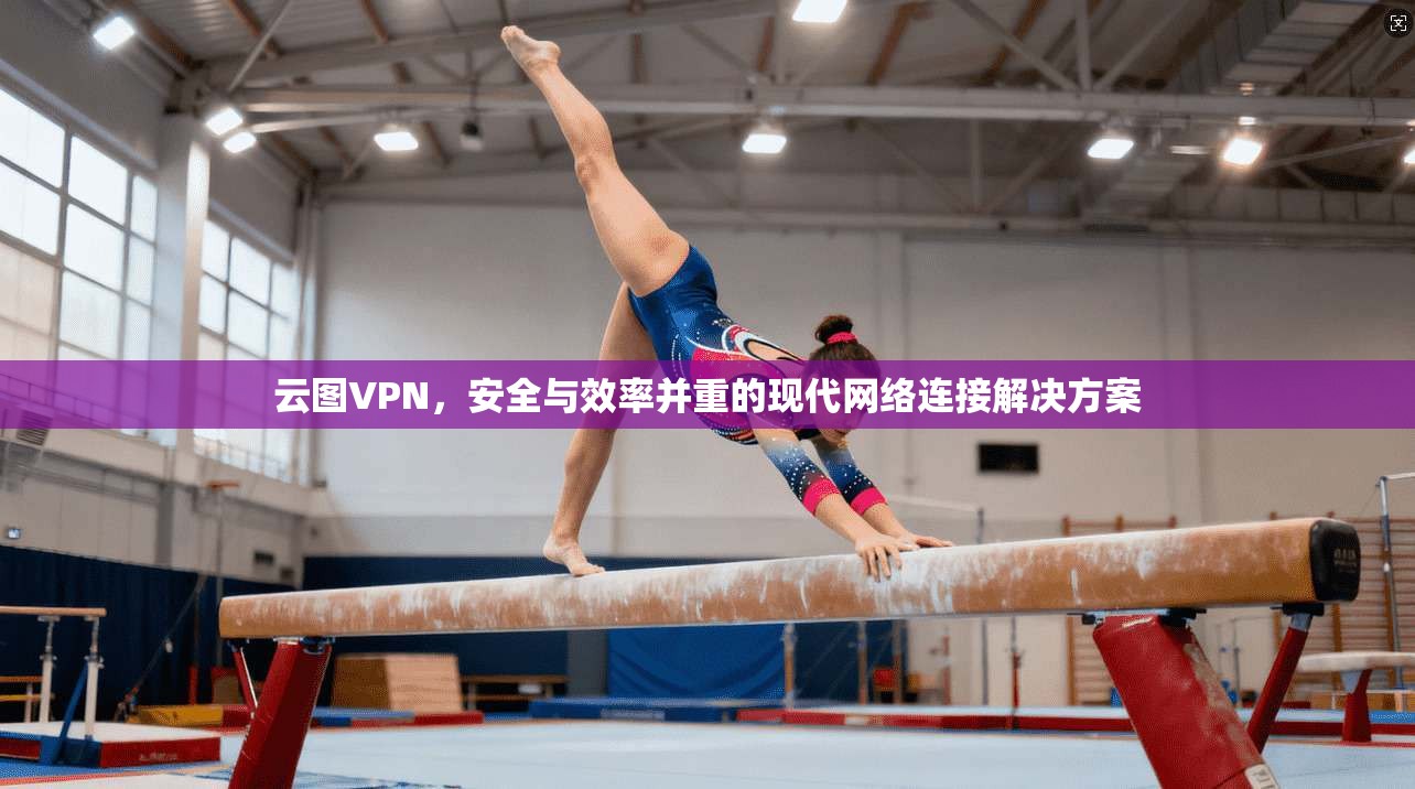 云图VPN，安全与效率并重的现代网络连接解决方案
