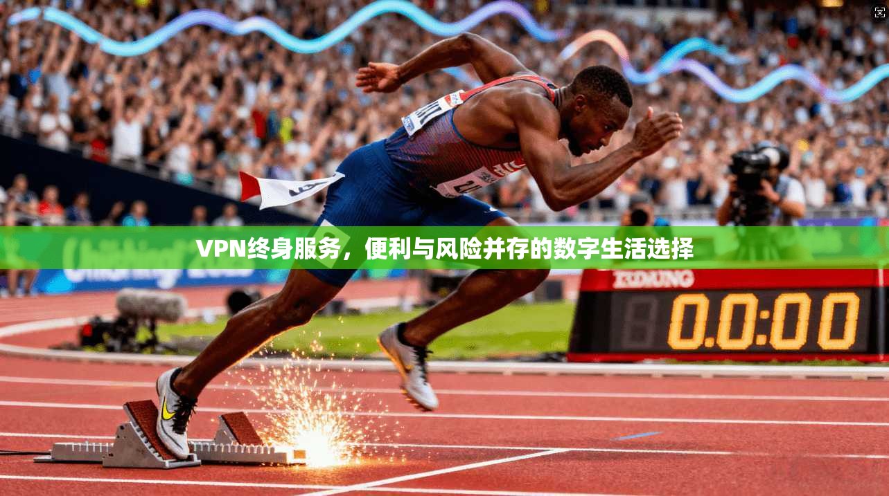 VPN终身服务，便利与风险并存的数字生活选择