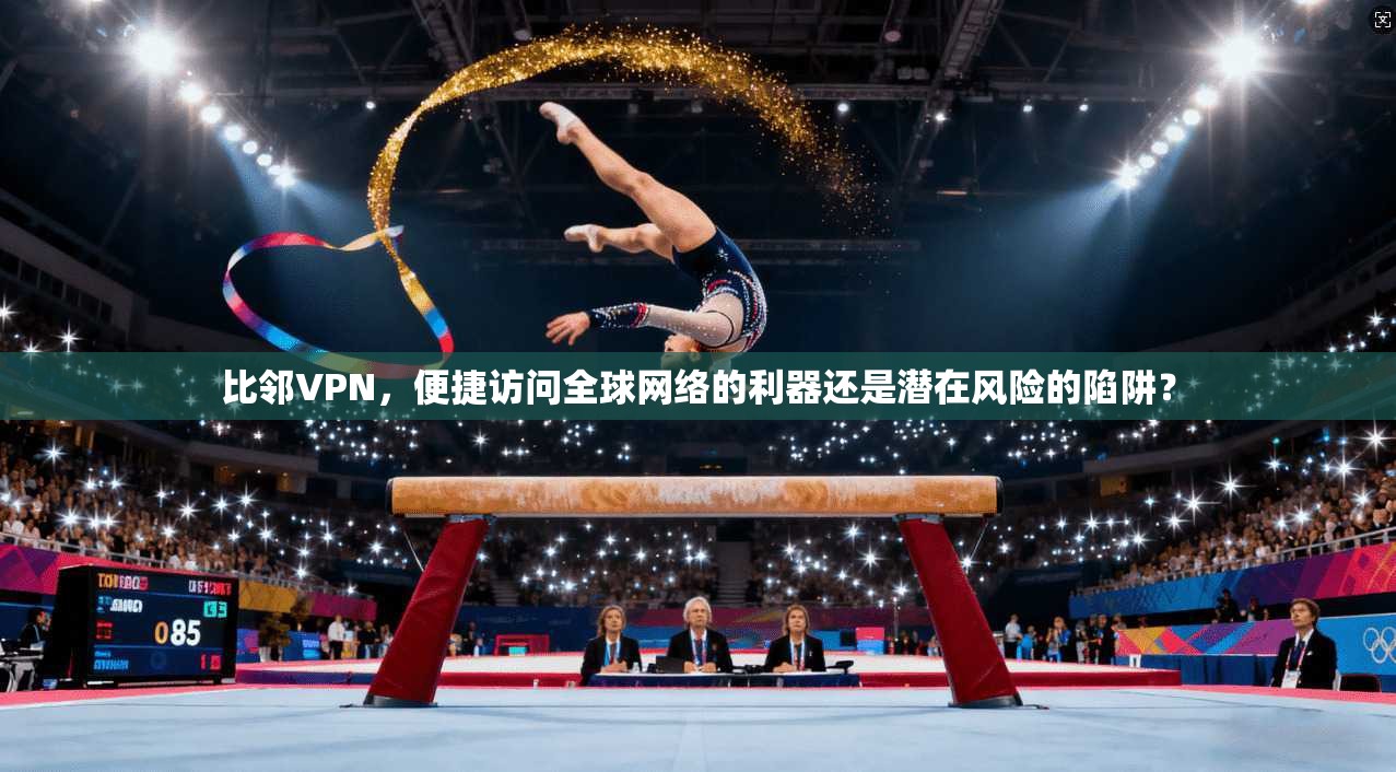 比邻VPN，便捷访问全球网络的利器还是潜在风险的陷阱？