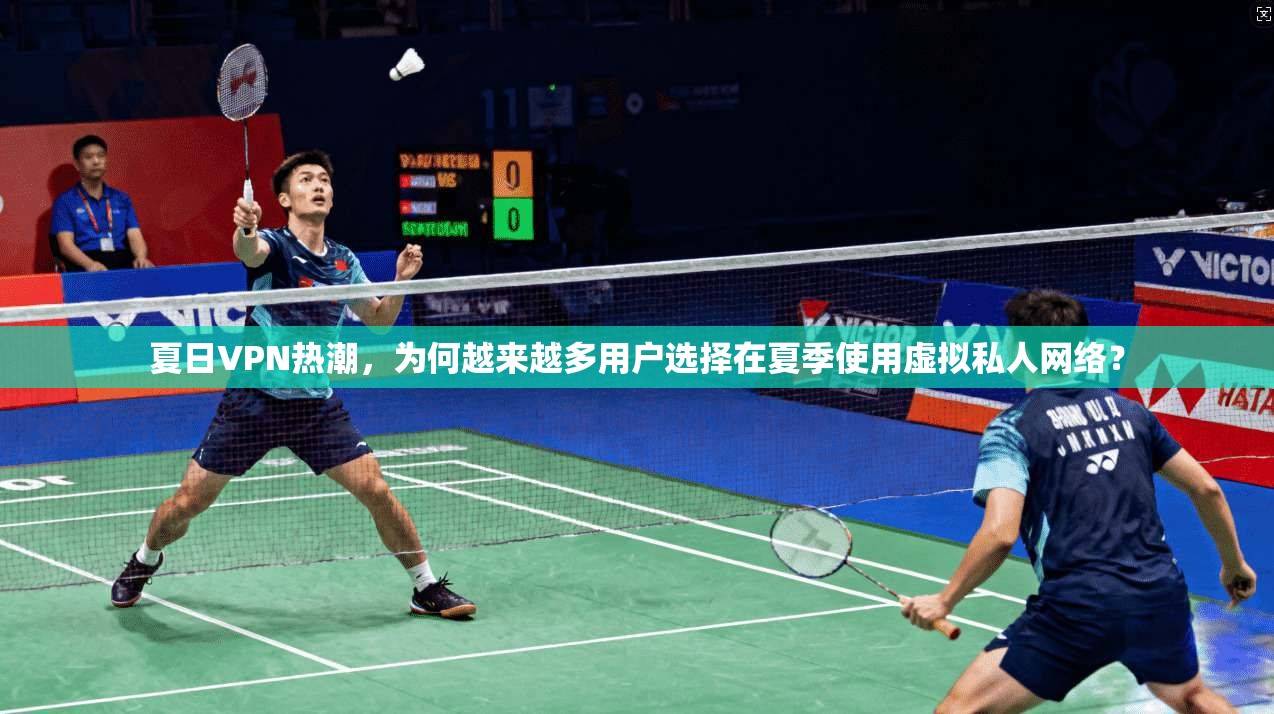 夏日VPN热潮，为何越来越多用户选择在夏季使用虚拟私人网络？