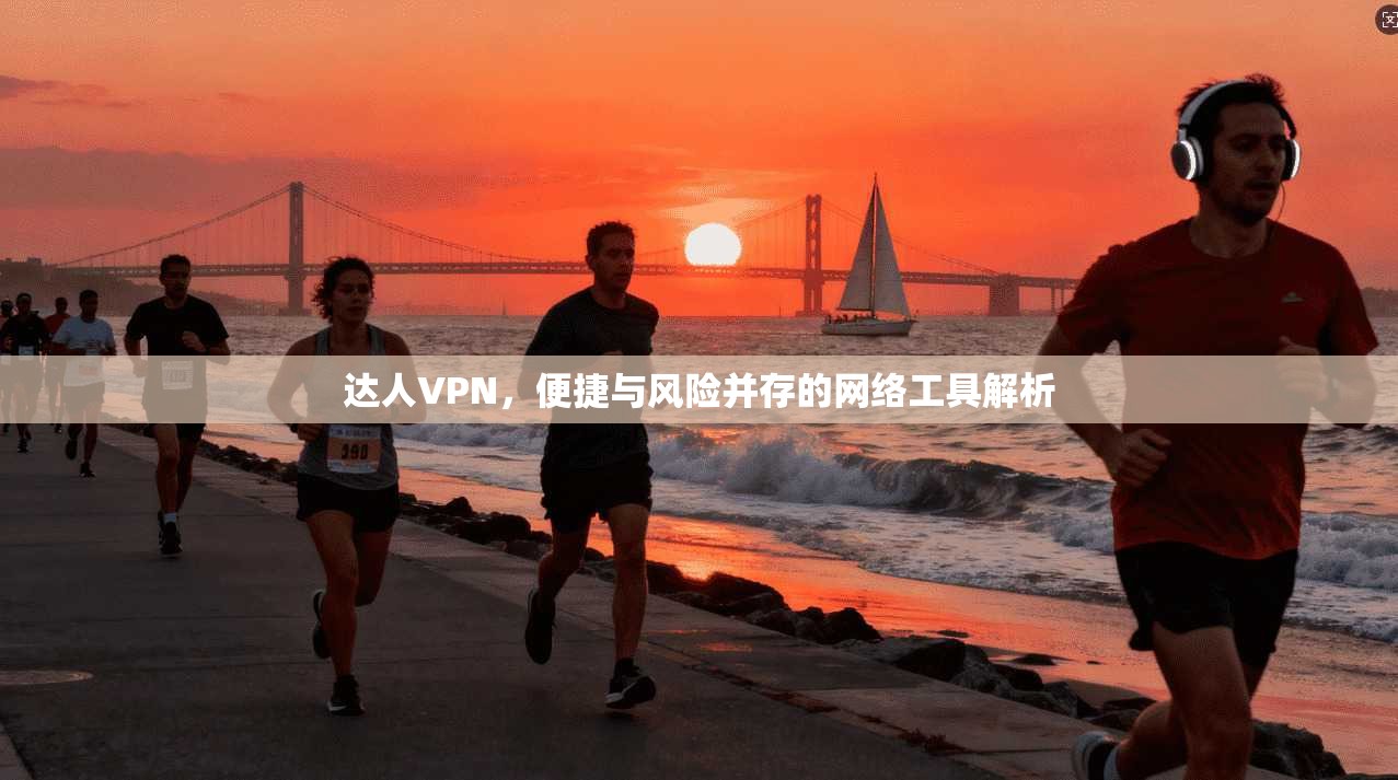 达人VPN，便捷与风险并存的网络工具解析