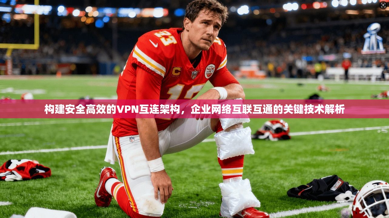 构建安全高效的VPN互连架构，企业网络互联互通的关键技术解析