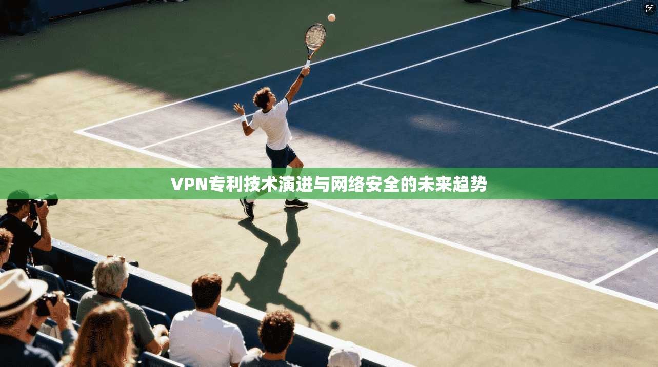 VPN专利技术演进与网络安全的未来趋势