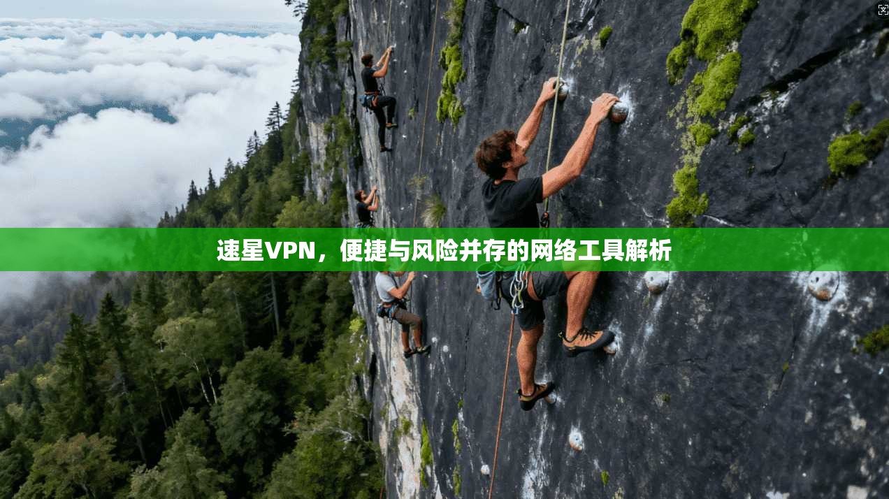 速星VPN，便捷与风险并存的网络工具解析