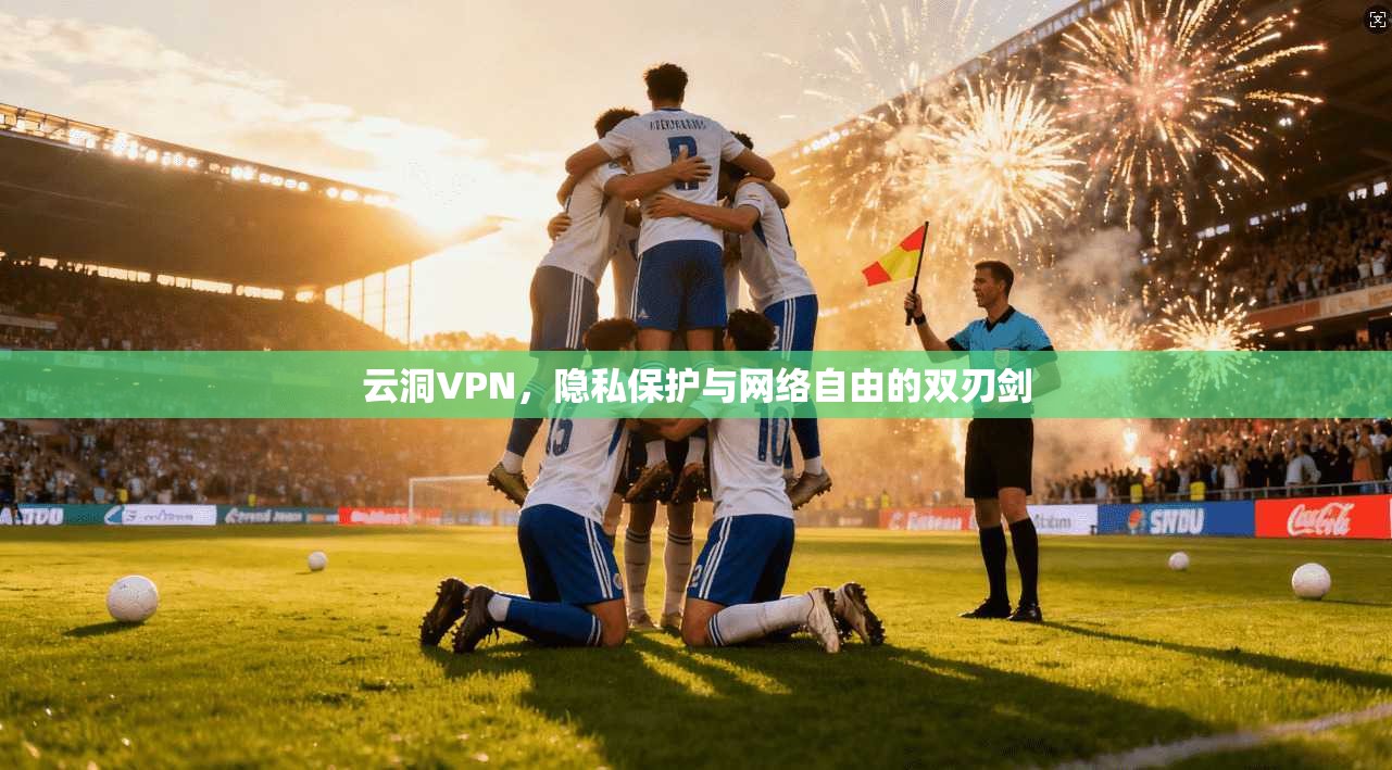 云洞VPN，隐私保护与网络自由的双刃剑