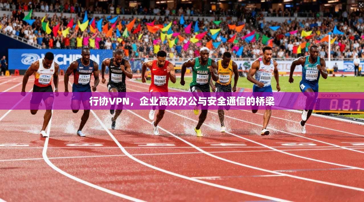 行协VPN，企业高效办公与安全通信的桥梁
