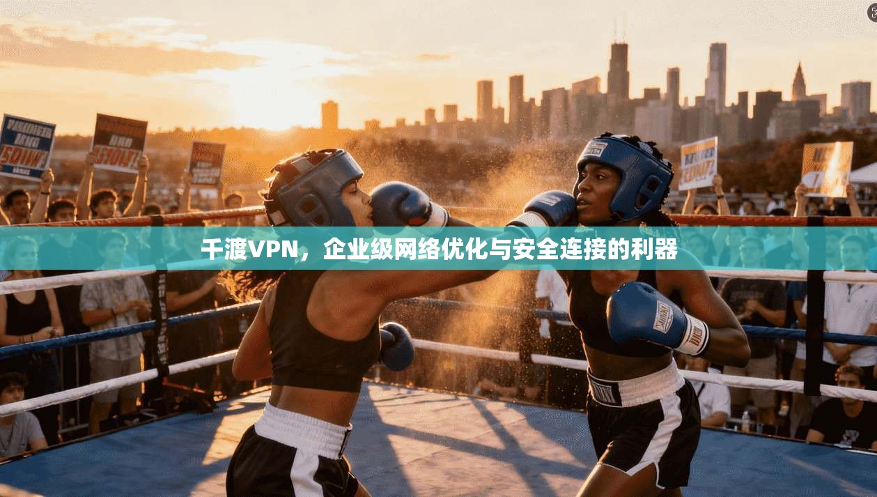 千渡VPN，企业级网络优化与安全连接的利器