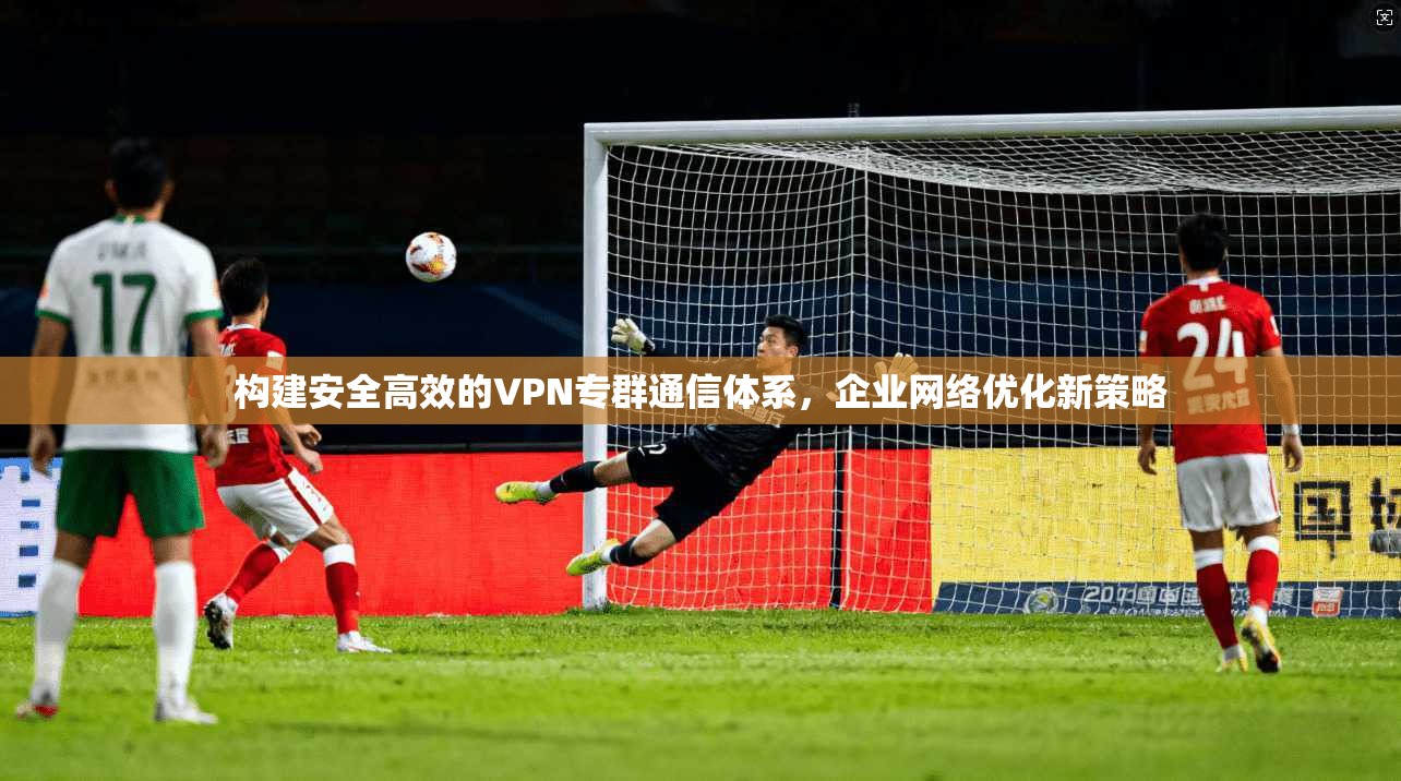 构建安全高效的VPN专群通信体系，企业网络优化新策略