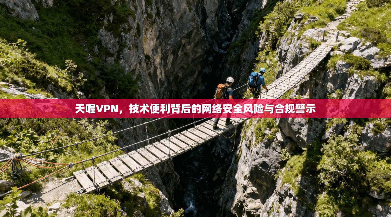 天喔VPN，技术便利背后的网络安全风险与合规警示