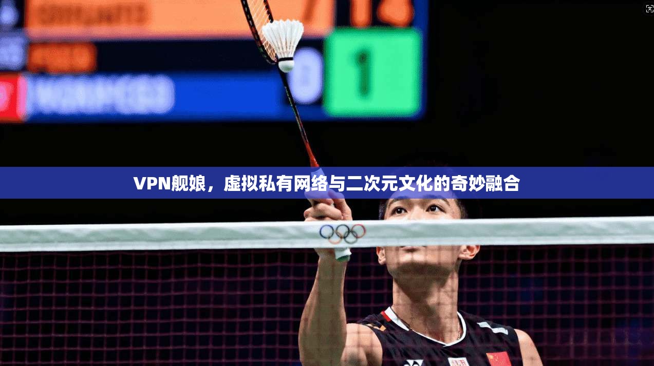 VPN舰娘，虚拟私有网络与二次元文化的奇妙融合