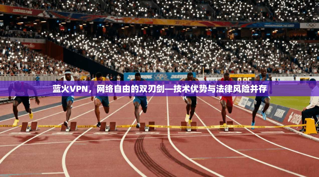 蓝火VPN，网络自由的双刃剑—技术优势与法律风险并存