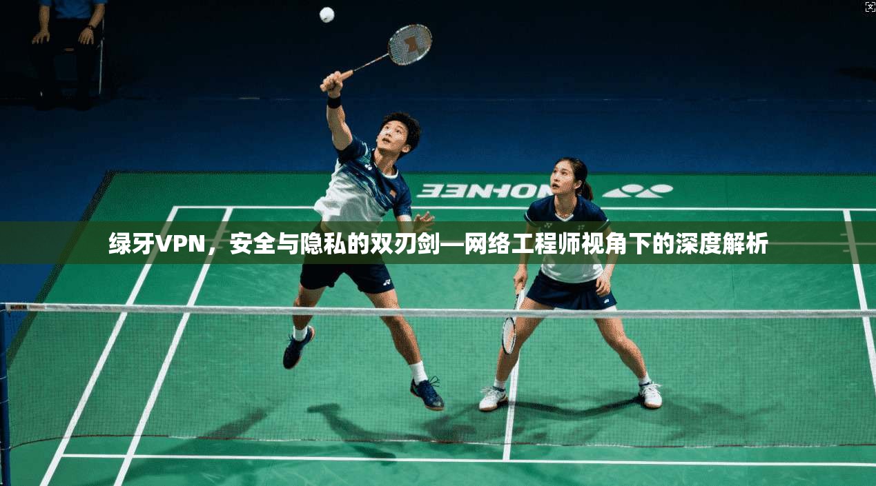 绿牙VPN，安全与隐私的双刃剑—网络工程师视角下的深度解析