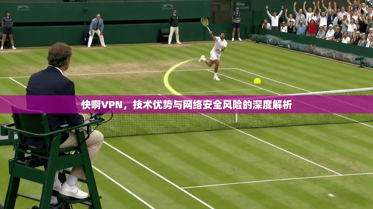 快啊VPN，技术优势与网络安全风险的深度解析