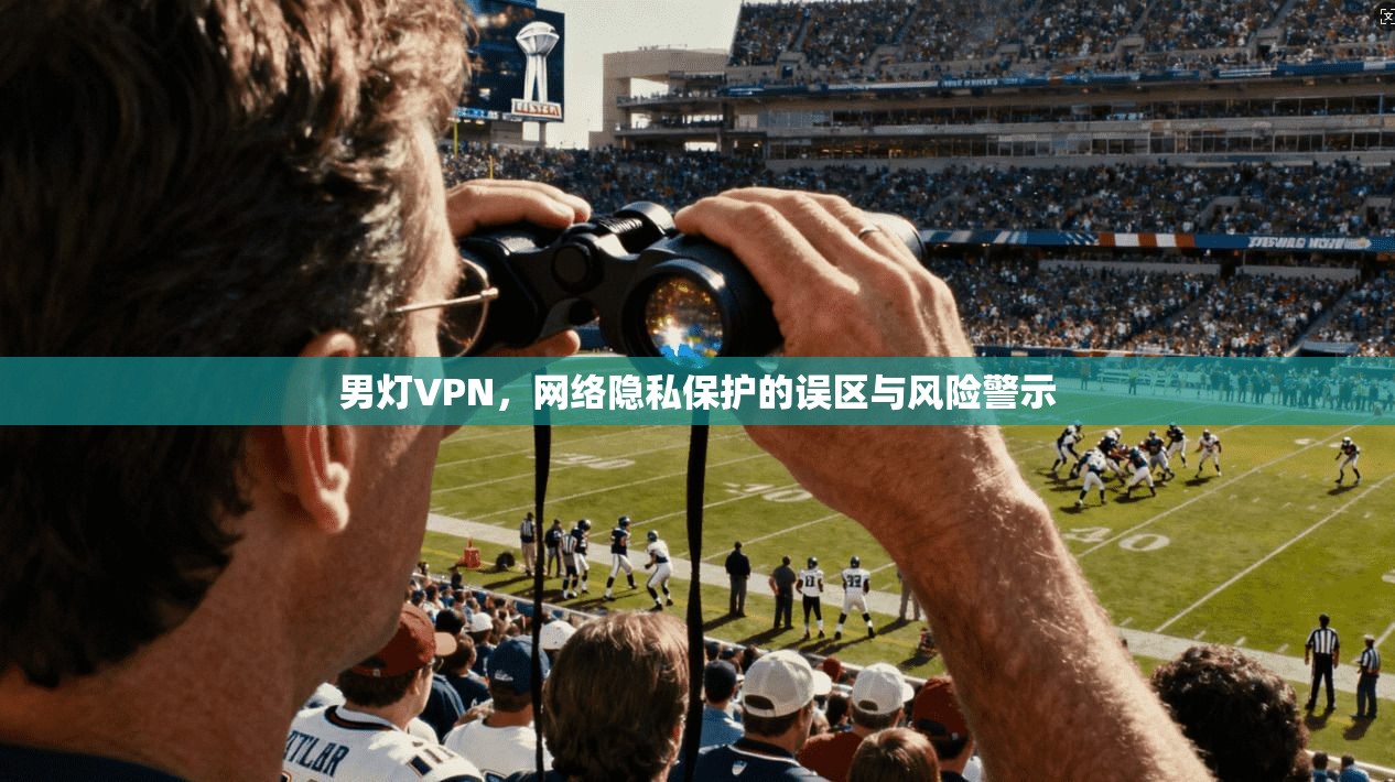 男灯VPN，网络隐私保护的误区与风险警示