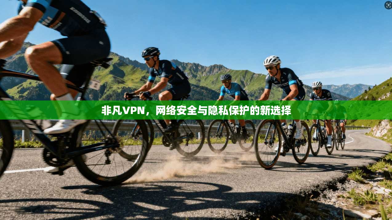 非凡VPN，网络安全与隐私保护的新选择