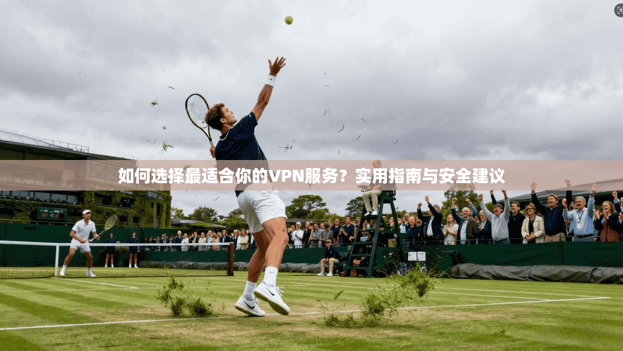 如何选择最适合你的VPN服务？实用指南与安全建议