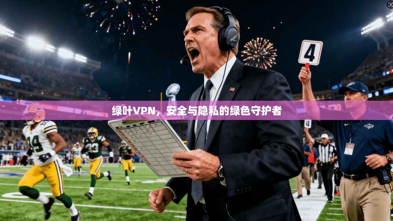 绿叶VPN，安全与隐私的绿色守护者