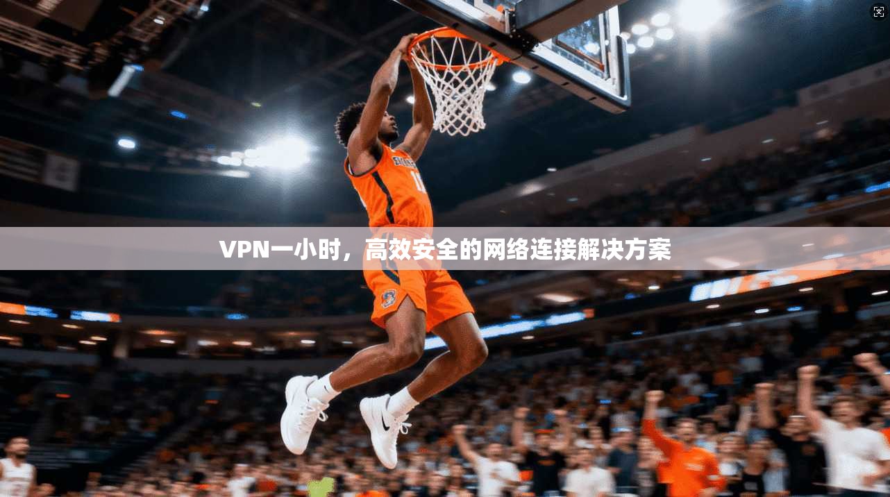 VPN一小时，高效安全的网络连接解决方案