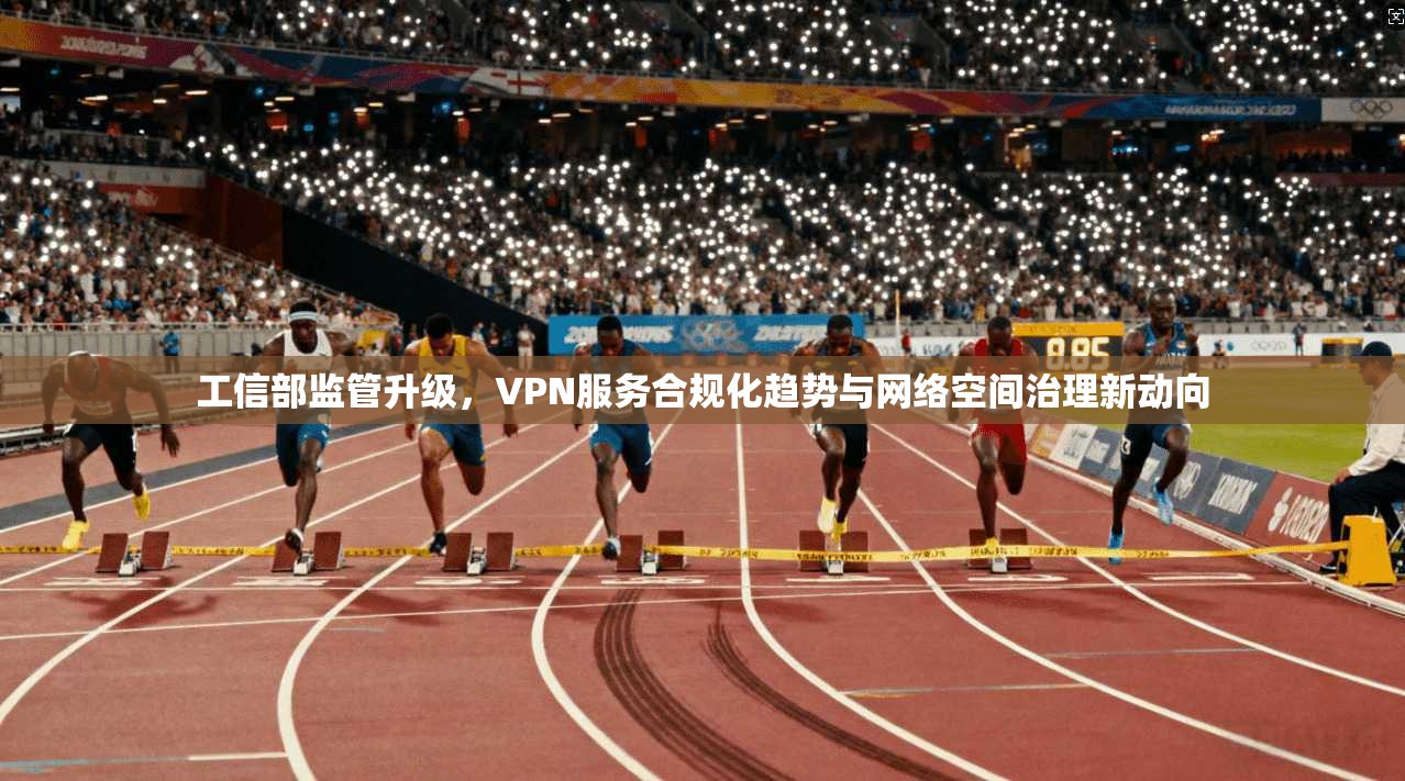 工信部监管升级，VPN服务合规化趋势与网络空间治理新动向