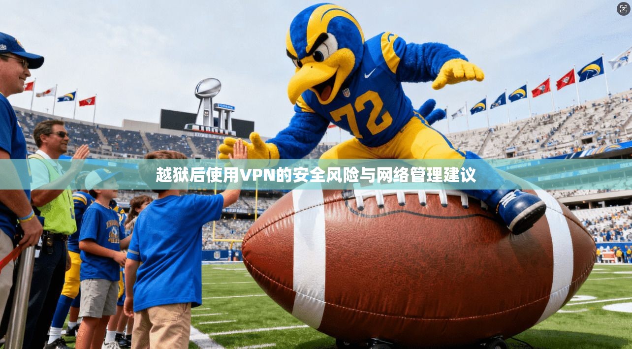 越狱后使用VPN的安全风险与网络管理建议