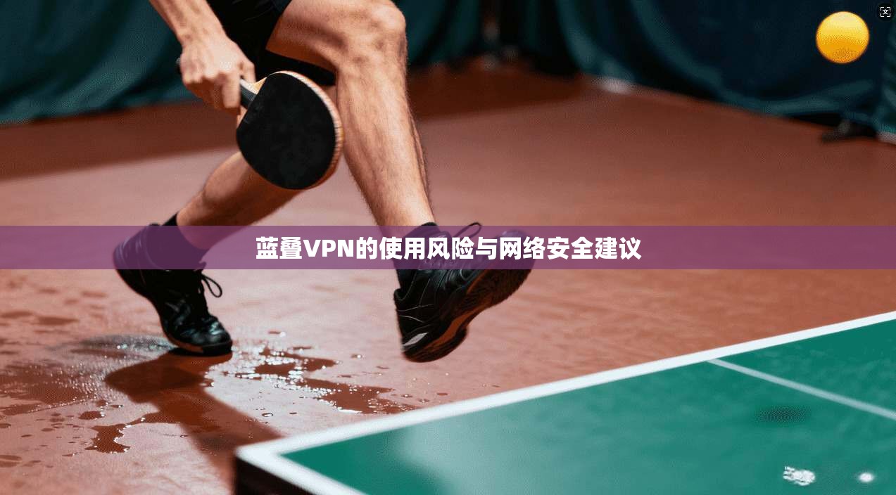 蓝叠VPN的使用风险与网络安全建议
