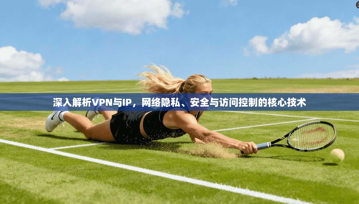 深入解析VPN与IP，网络隐私、安全与访问控制的核心技术