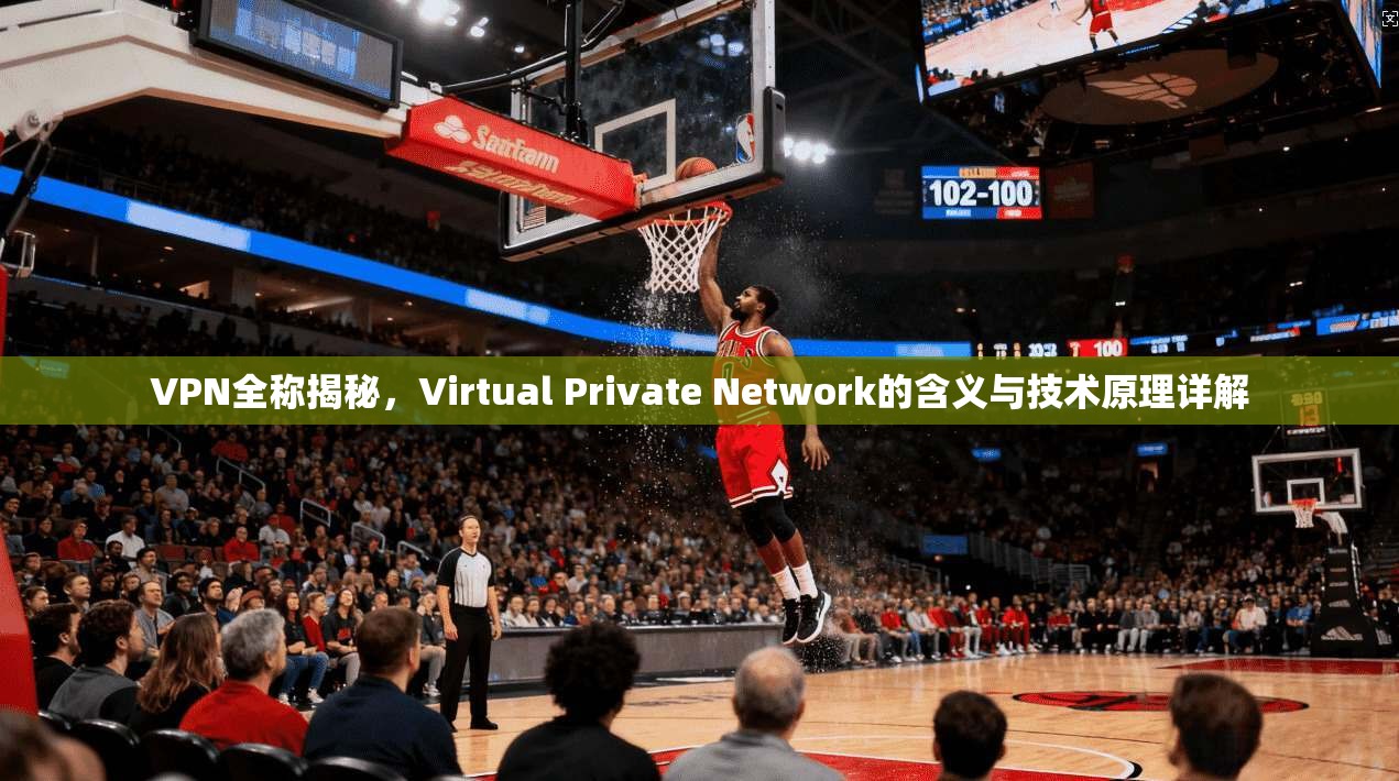 VPN全称揭秘，Virtual Private Network的含义与技术原理详解