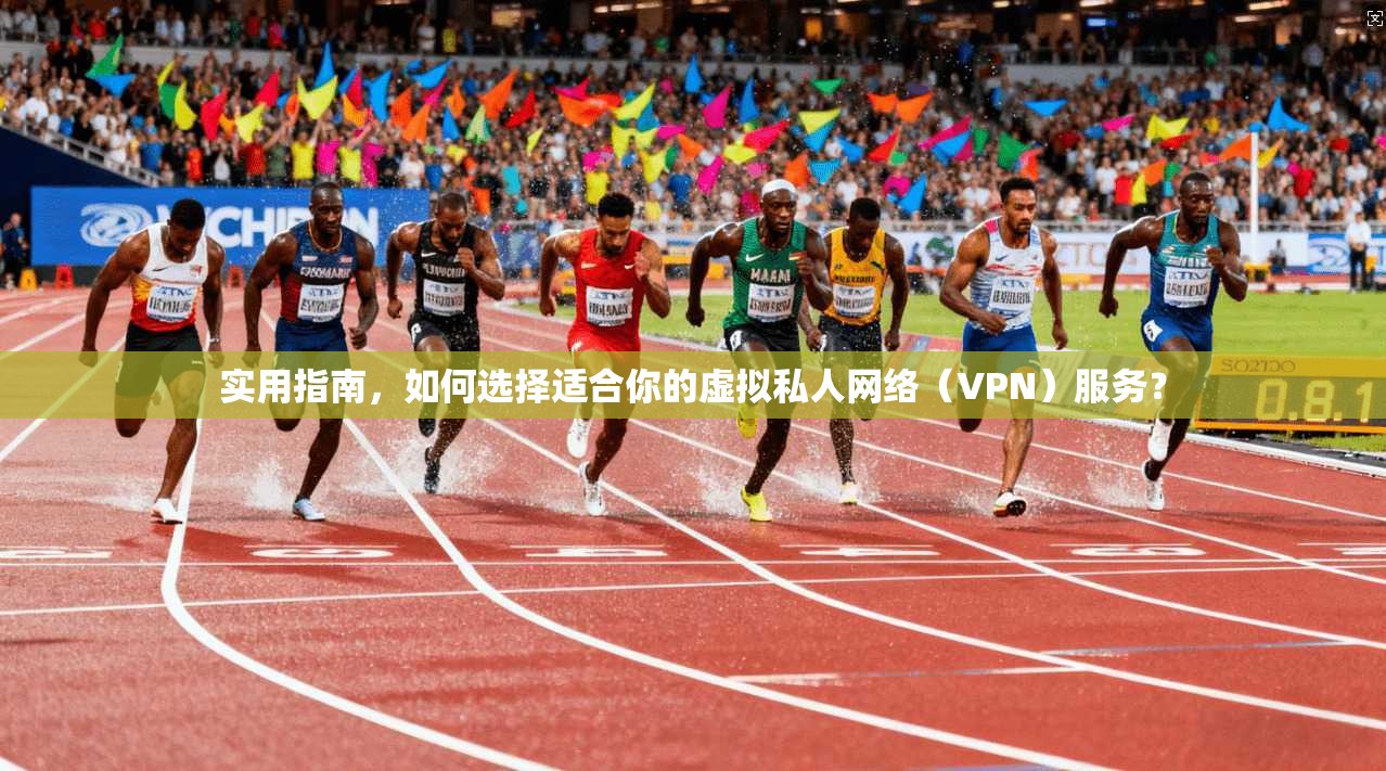 实用指南，如何选择适合你的虚拟私人网络（VPN）服务？