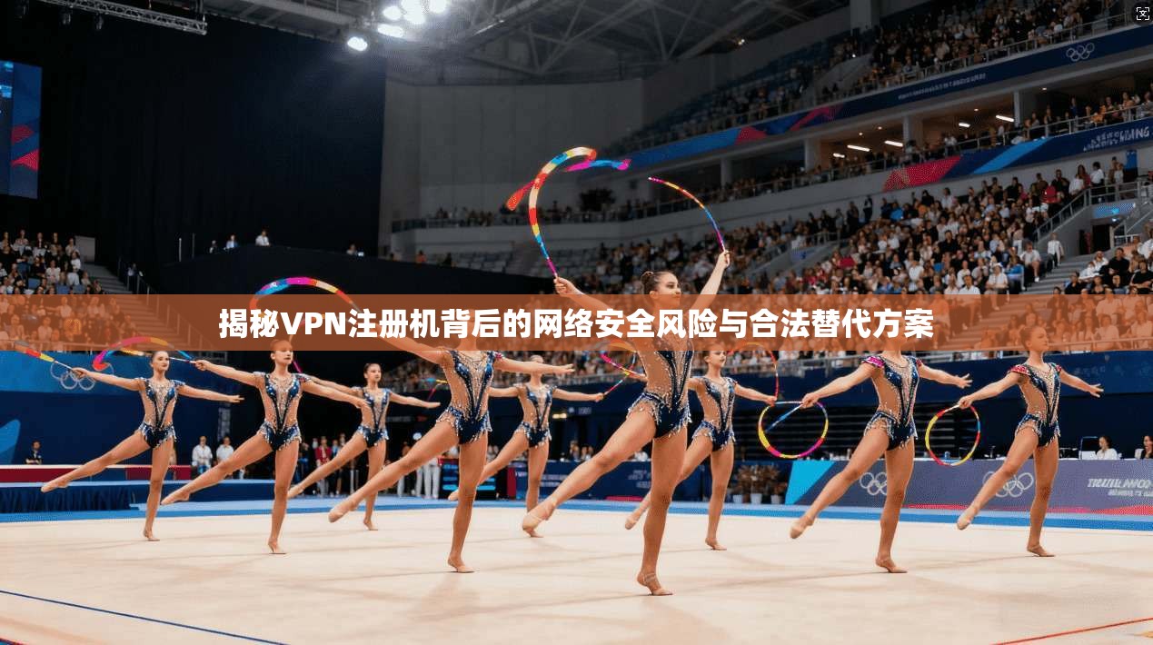 揭秘VPN注册机背后的网络安全风险与合法替代方案
