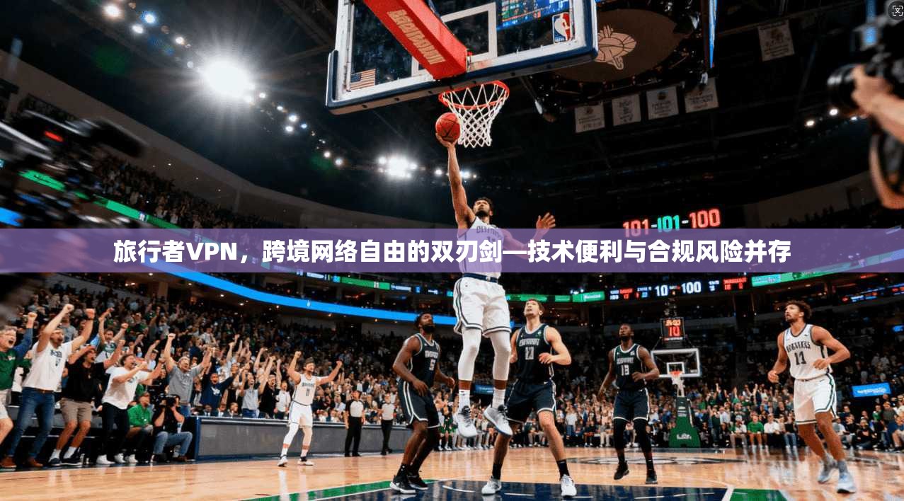 旅行者VPN，跨境网络自由的双刃剑—技术便利与合规风险并存