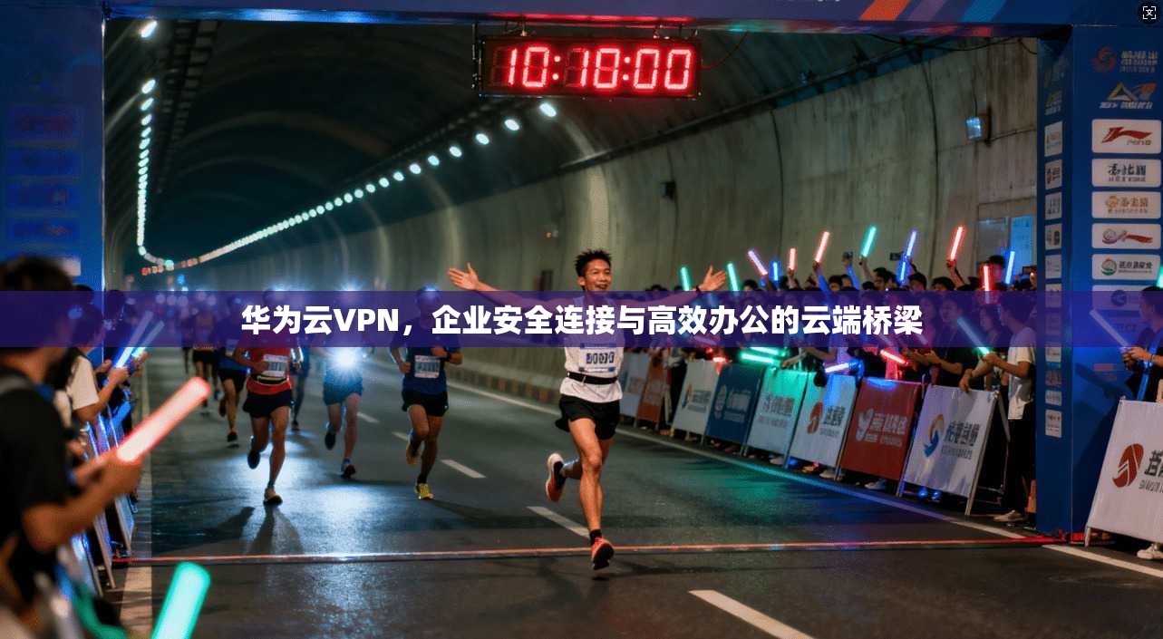 华为云VPN，企业安全连接与高效办公的云端桥梁