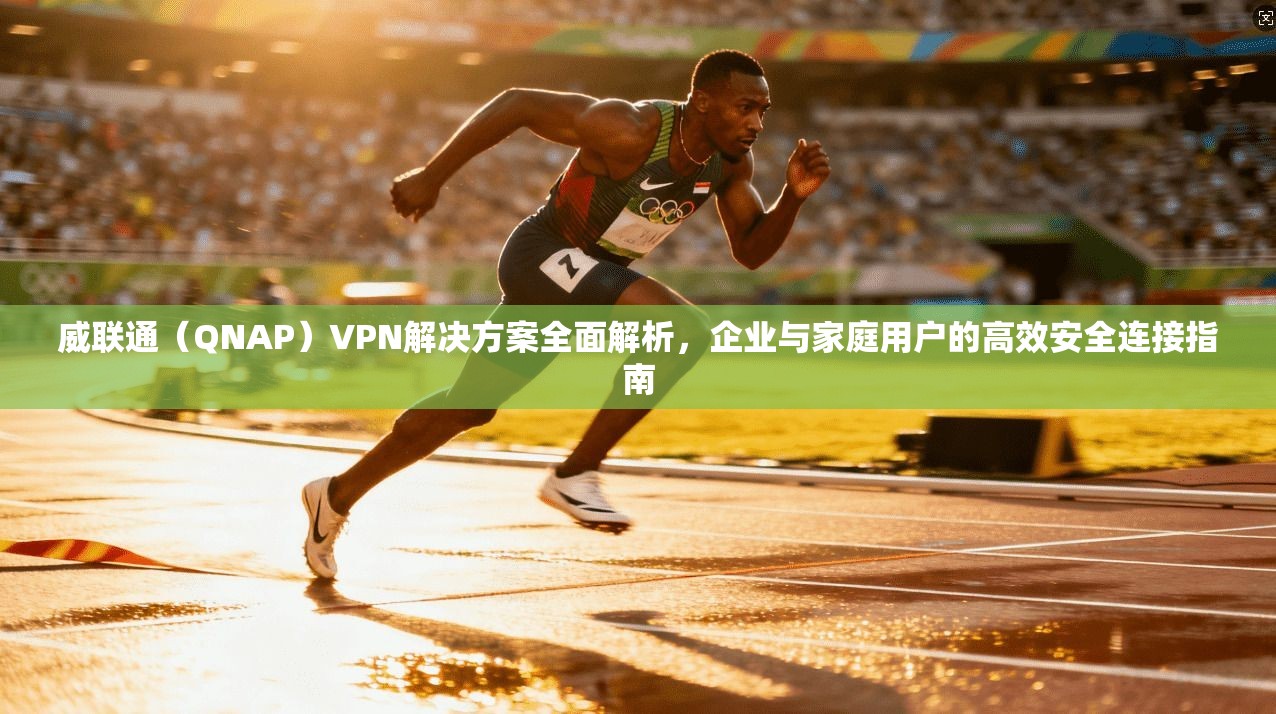威联通（QNAP）VPN解决方案全面解析，企业与家庭用户的高效安全连接指南