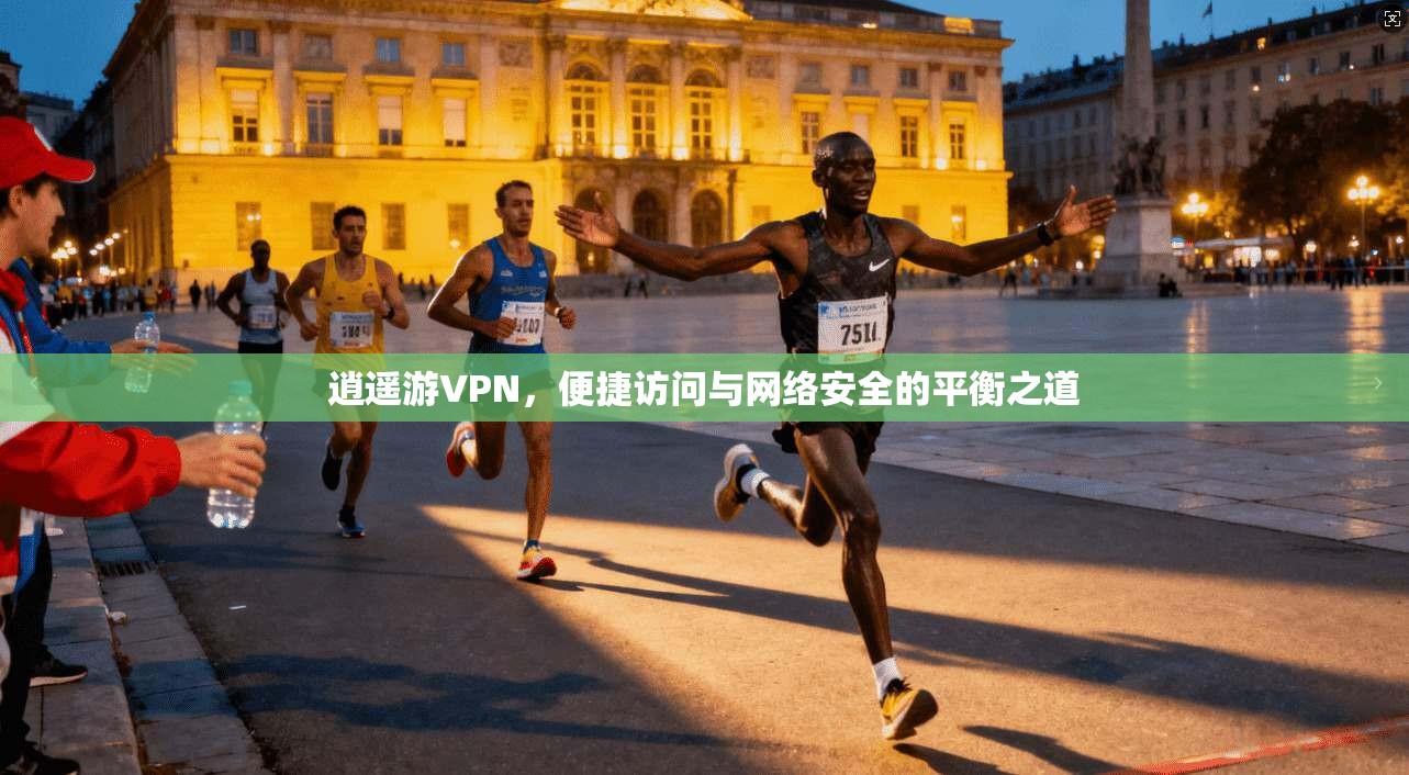 逍遥游VPN，便捷访问与网络安全的平衡之道