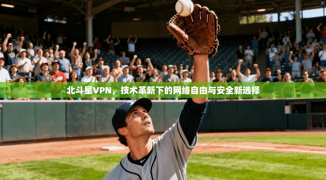 北斗星VPN，技术革新下的网络自由与安全新选择