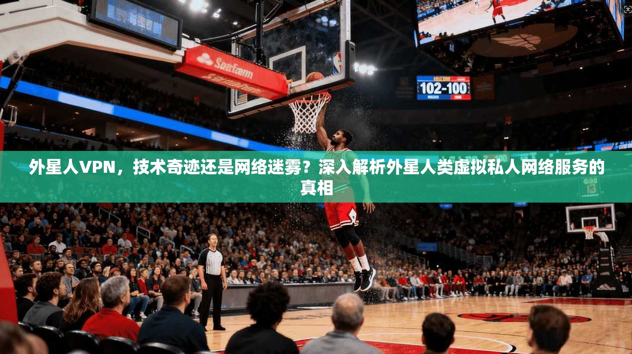 外星人VPN，技术奇迹还是网络迷雾？深入解析外星人类虚拟私人网络服务的真相